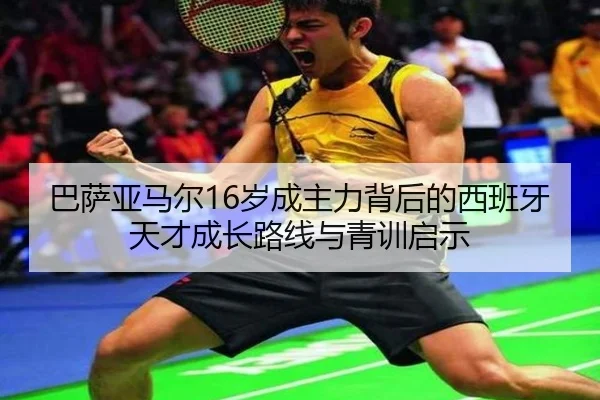 巴萨亚马尔16岁成主力背后的西班牙天才成长路线与青训启示