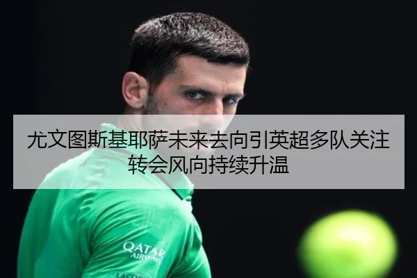 尤文图斯基耶萨未来去向引英超多队关注转会风向持续升温