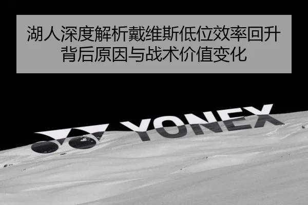 湖人深度解析戴维斯低位效率回升背后原因与战术价值变化