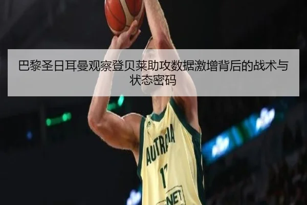 巴黎圣日耳曼观察登贝莱助攻数据激增背后的战术与状态密码