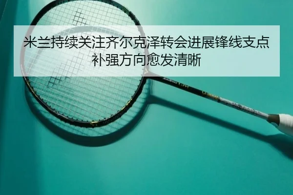米兰持续关注齐尔克泽转会进展锋线支点补强方向愈发清晰
