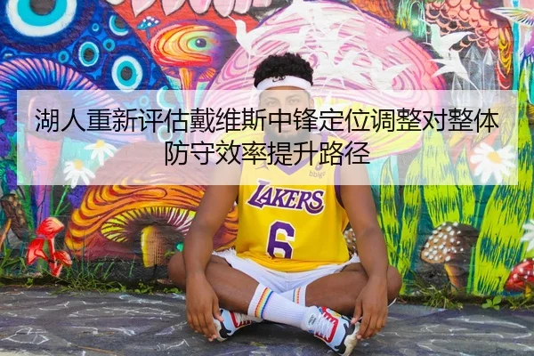 湖人重新评估戴维斯中锋定位调整对整体防守效率提升路径