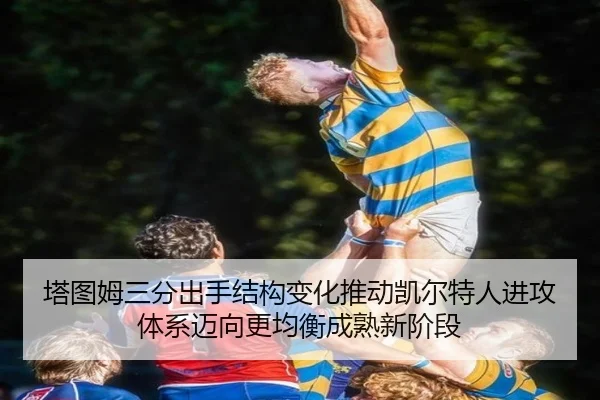 塔图姆三分出手结构变化推动凯尔特人进攻体系迈向更均衡成熟新阶段