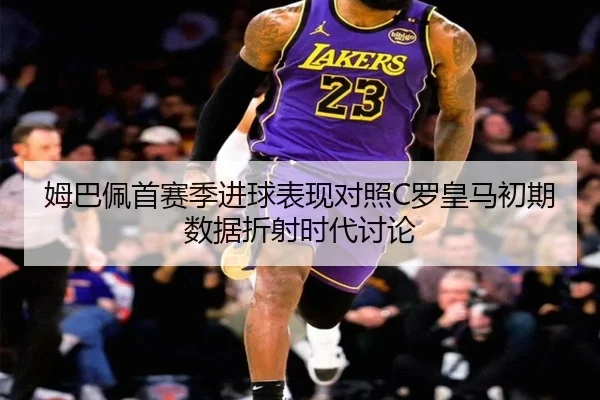 姆巴佩首赛季进球表现对照C罗皇马初期数据折射时代讨论