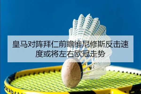 皇马对阵拜仁前瞻维尼修斯反击速度或将左右欧冠走势