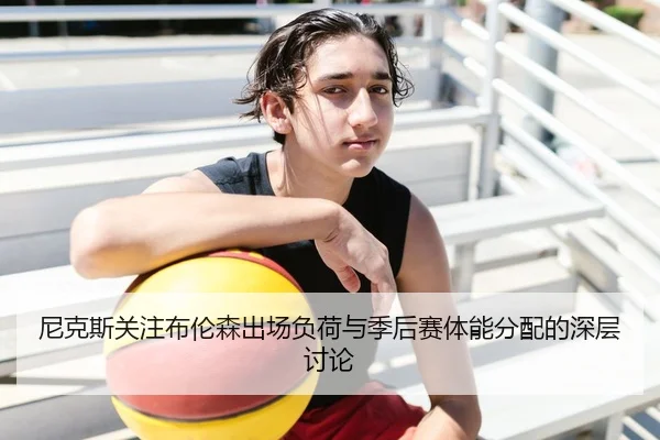 尼克斯关注布伦森出场负荷与季后赛体能分配的深层讨论