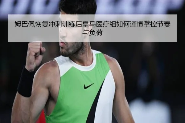 姆巴佩恢复冲刺训练后皇马医疗组如何谨慎掌控节奏与负荷