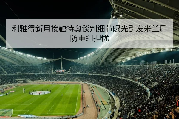 利雅得新月接触特奥谈判细节曝光引发米兰后防重组担忧
