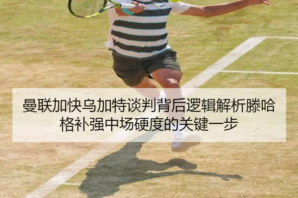 曼联加快乌加特谈判背后逻辑解析滕哈格补强中场硬度的关键一步 | kaiyun